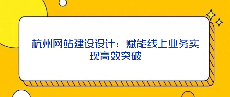 杭州網(wǎng)站建設(shè)設(shè)計：賦能線上業(yè)務(wù)實現(xiàn)高效突破