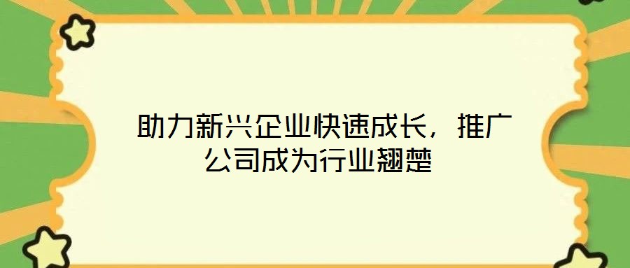  助力新興企業(yè)快速成長，推廣公司成為行業(yè)翹楚