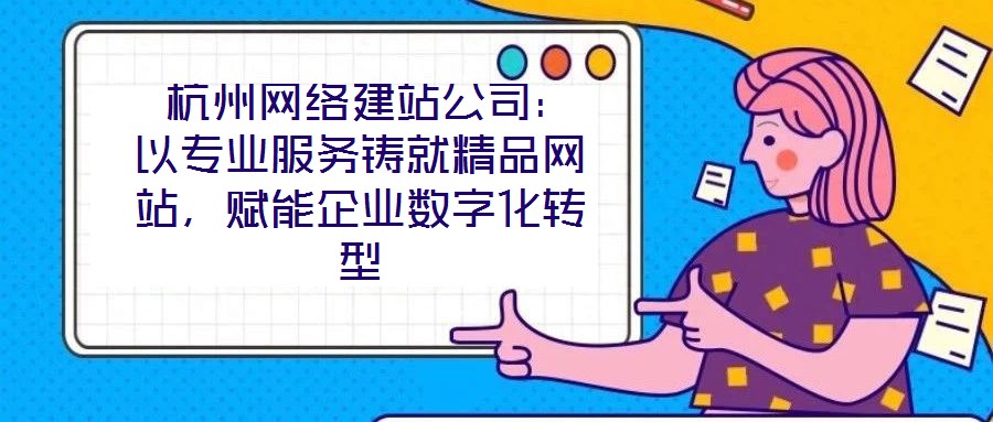  杭州網(wǎng)絡(luò)建站公司：以專業(yè)服務(wù)鑄就精品網(wǎng)站，賦能企業(yè)數(shù)字化轉(zhuǎn)型