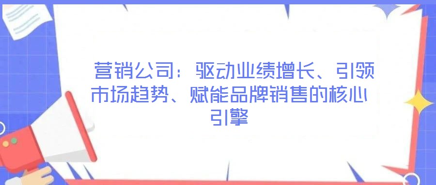 營銷公司：驅(qū)動業(yè)績增長、引領(lǐng)市場趨勢、賦能品牌銷售的核心引擎