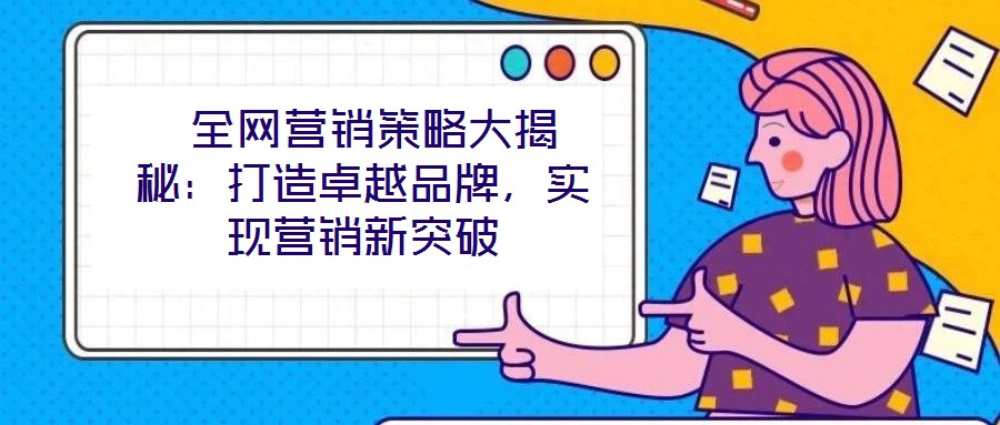  全網營銷策略大揭秘：打造卓越品牌，實現營銷新突破