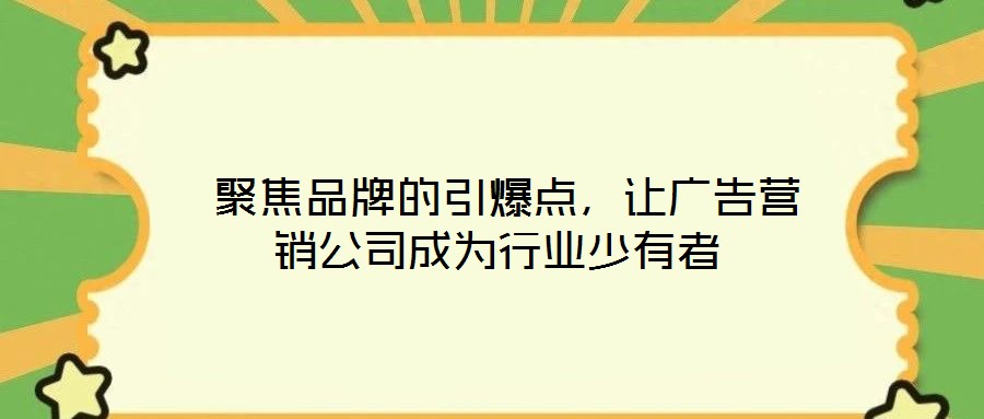  聚焦品牌的引爆點(diǎn)，讓廣告營(yíng)銷(xiāo)公司成為行業(yè)少有者