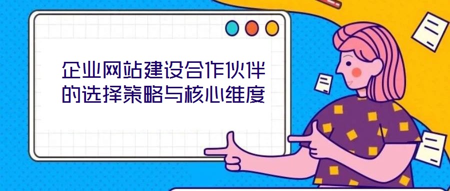 企業(yè)網(wǎng)站建設合作伙伴的選擇策略與核心維度
