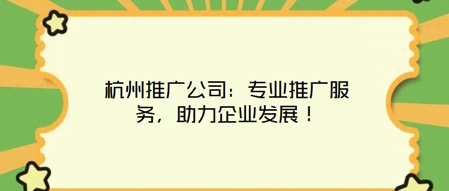 杭州推廣公司：專業(yè)推廣服務(wù)，助力企業(yè)發(fā)展！