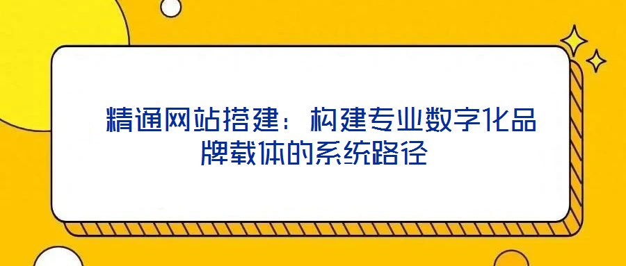  精通網站搭建：構建專業數字化品牌載體的系統路徑