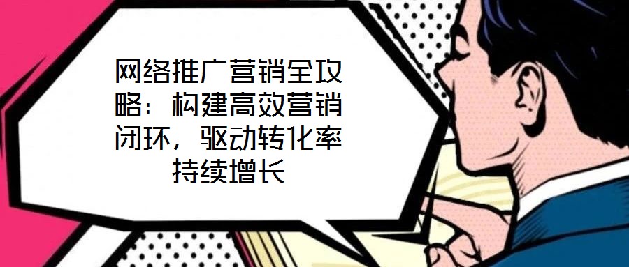 網(wǎng)絡(luò)推廣營(yíng)銷全攻略：構(gòu)建高效營(yíng)銷閉環(huán)，驅(qū)動(dòng)轉(zhuǎn)化率持續(xù)增長(zhǎng)