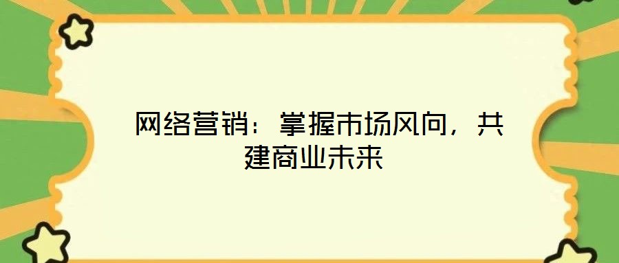  網(wǎng)絡(luò)營銷：掌握市場風(fēng)向，共建商業(yè)未來
