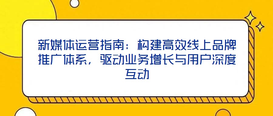 新媒體運營指南：構(gòu)建高效線上品牌推廣體系，驅(qū)動業(yè)務(wù)增長與用戶深度互動