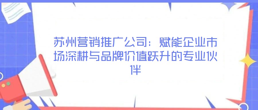 蘇州營銷推廣公司：賦能企業市場深耕與品牌價值躍升的專業伙伴