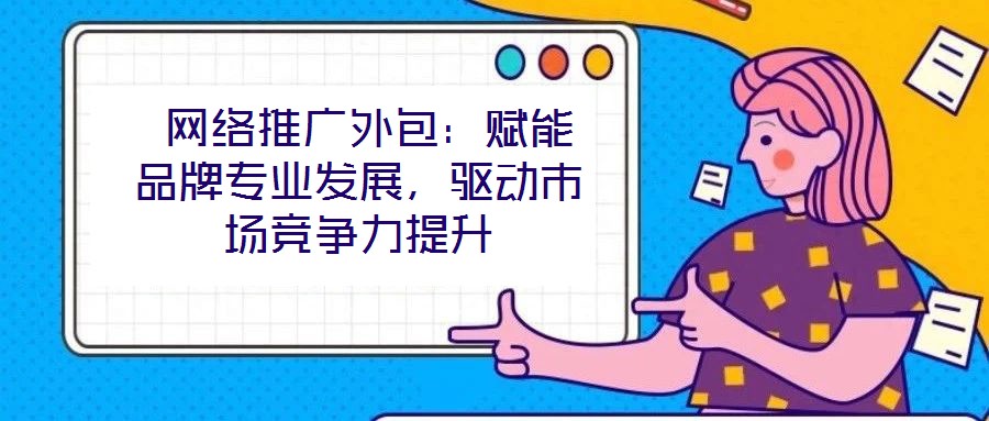  網絡推廣外包：賦能品牌專業發展，驅動市場競爭力提升