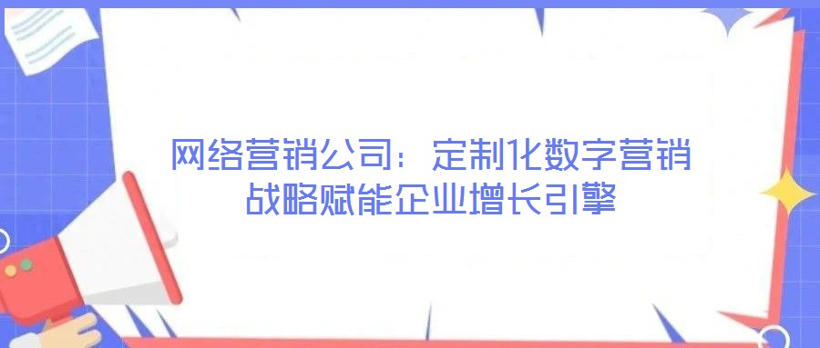 網絡營銷公司：定制化數字營銷戰略賦能企業增長引擎