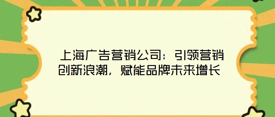  上海廣告營銷公司：引領營銷創(chuàng)新浪潮，賦能品牌未來增長