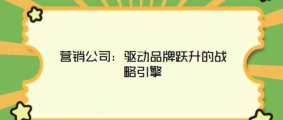 營銷公司：驅(qū)動品牌躍升的戰(zhàn)略引擎