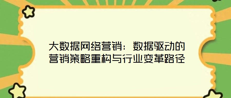 大數(shù)據(jù)網(wǎng)絡(luò)營(yíng)銷(xiāo)：數(shù)據(jù)驅(qū)動(dòng)的營(yíng)銷(xiāo)策略重構(gòu)與行業(yè)變革路徑