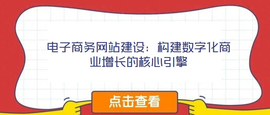 電子商務(wù)網(wǎng)站建設(shè)：構(gòu)建數(shù)字化商業(yè)增長的核心引擎