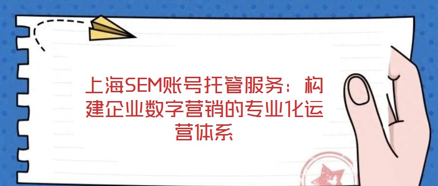 上海SEM賬號托管服務(wù)：構(gòu)建企業(yè)數(shù)字營銷的專業(yè)化運(yùn)營體系