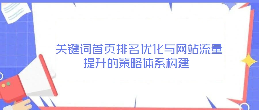  關鍵詞首頁排名優(yōu)化與網(wǎng)站流量提升的策略體系構建