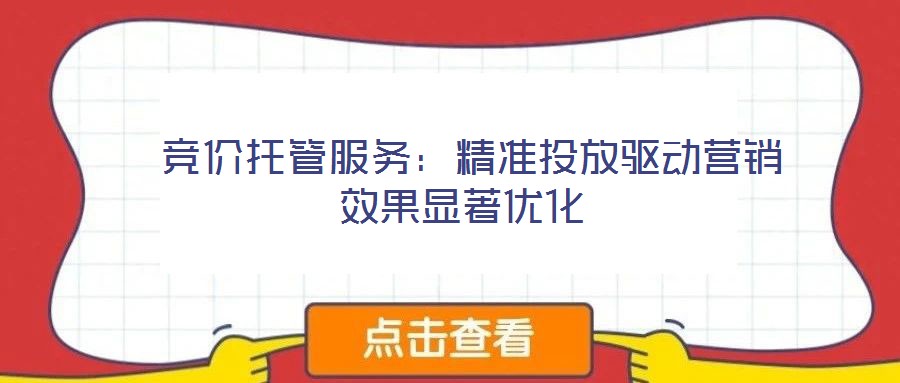  競價托管服務(wù)：精準投放驅(qū)動營銷效果顯著優(yōu)化