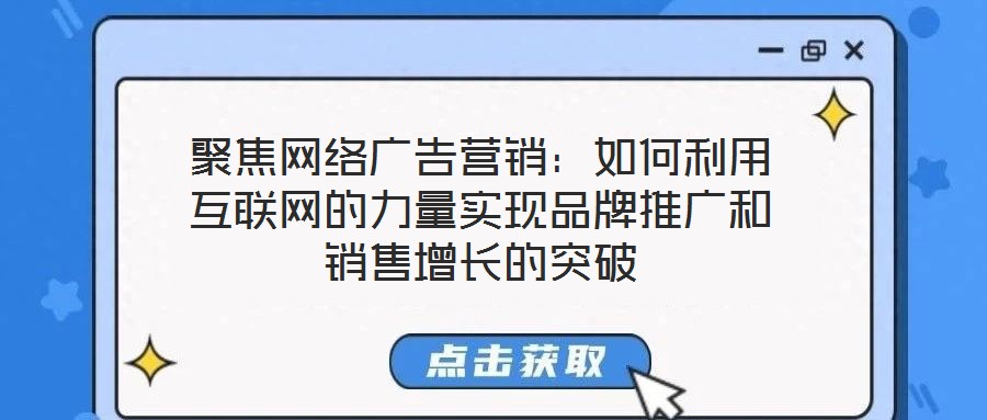聚焦網絡廣告營銷：如何利用互聯網的力量實現品牌推廣和銷售增長的突破
