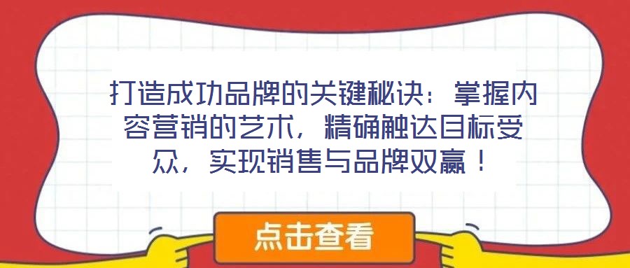 打造成功品牌的關(guān)鍵秘訣：掌握內(nèi)容營銷的藝術(shù)，精確觸達(dá)目標(biāo)受眾，實(shí)現(xiàn)銷售與品牌雙贏！