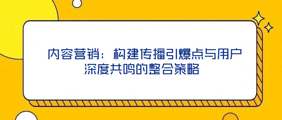  內容營銷：構建傳播引爆點與用戶深度共鳴的整合策略