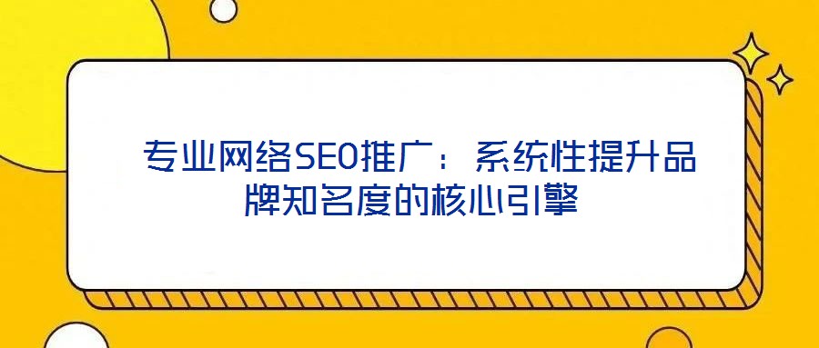  專業(yè)網(wǎng)絡SEO推廣：系統(tǒng)性提升品牌知名度的核心引擎