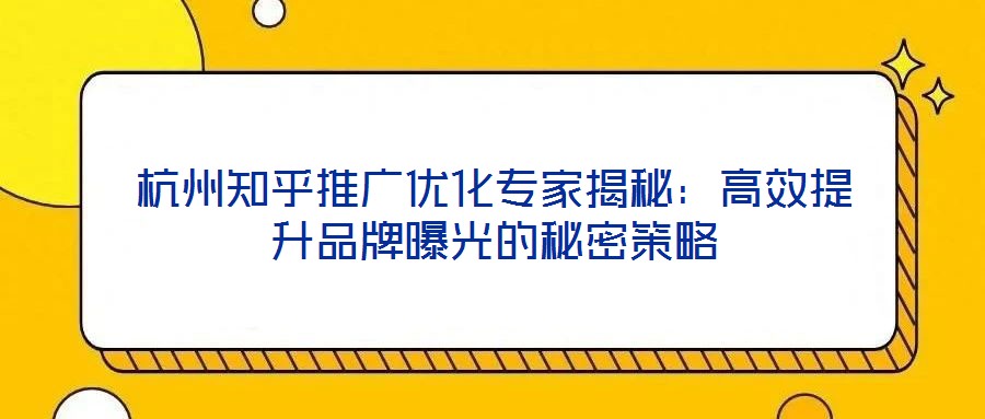 杭州知乎推廣優(yōu)化專家揭秘：高效提升品牌曝光的秘密策略