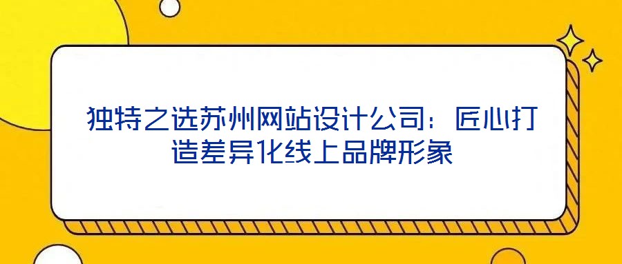 獨特之選蘇州網(wǎng)站設(shè)計公司：匠心打造差異化線上品牌形象