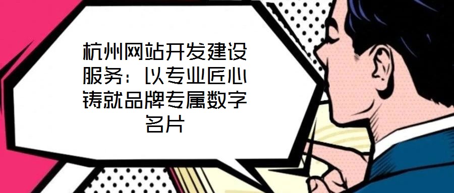 杭州網站開發建設服務：以專業匠心鑄就品牌專屬數字名片