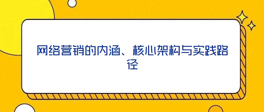 網(wǎng)絡(luò)營(yíng)銷的內(nèi)涵、核心架構(gòu)與實(shí)踐路徑