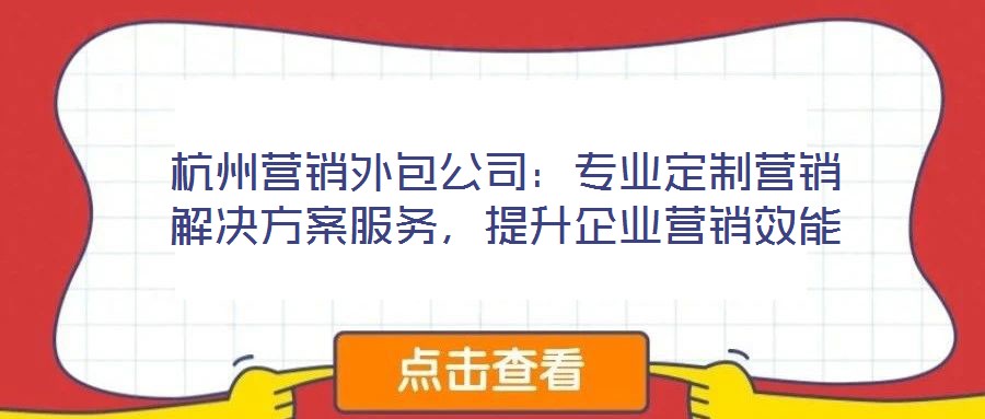 杭州營(yíng)銷外包公司：專業(yè)定制營(yíng)銷解決方案服務(wù)，提升企業(yè)營(yíng)銷效能