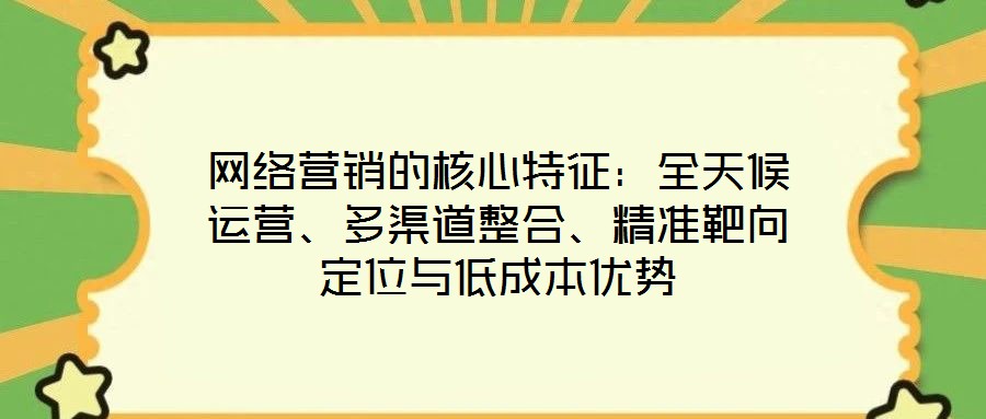 網(wǎng)絡(luò)營銷的核心特征：全天候運(yùn)營、多渠道整合、精準(zhǔn)靶向定位與低成本優(yōu)勢