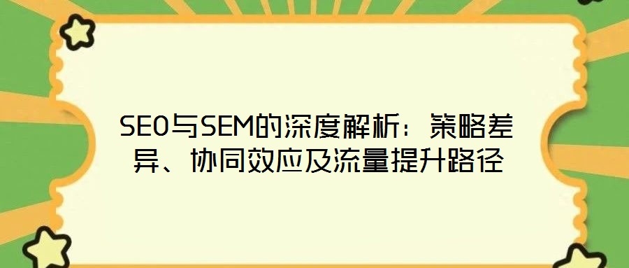 SEO與SEM的深度解析：策略差異、協同效應及流量提升路徑