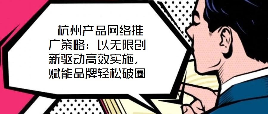  杭州產(chǎn)品網(wǎng)絡(luò)推廣策略：以無限創(chuàng)新驅(qū)動(dòng)高效實(shí)施，賦能品牌輕松破圈