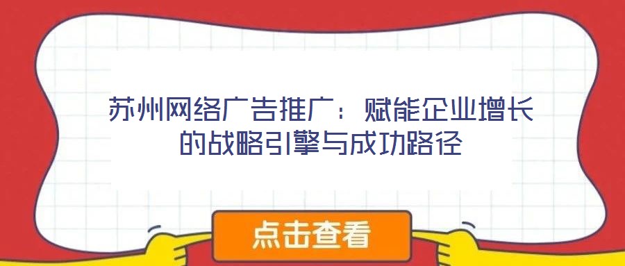 蘇州網(wǎng)絡(luò)廣告推廣：賦能企業(yè)增長的戰(zhàn)略引擎與成功路徑