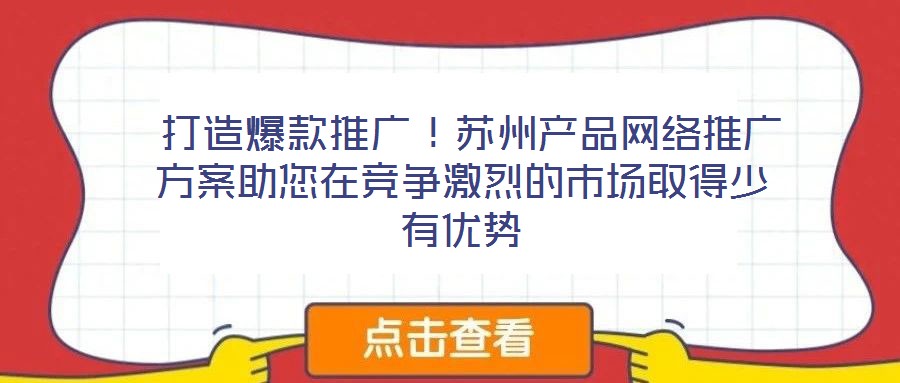  打造爆款推廣！蘇州產(chǎn)品網(wǎng)絡(luò)推廣方案助您在競爭激烈的市場取得少有優(yōu)勢