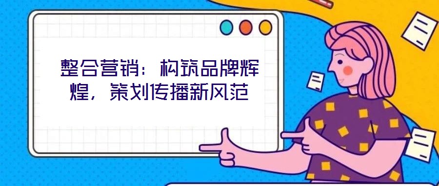 整合營銷：構筑品牌輝煌，策劃傳播新風范