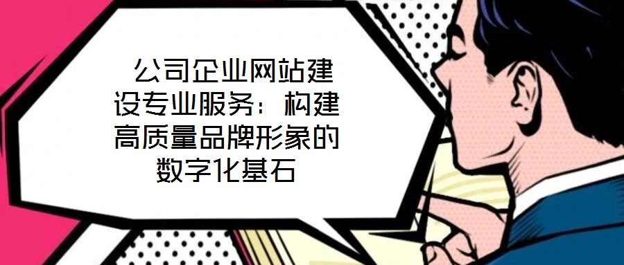  公司企業網站建設專業服務：構建高質量品牌形象的數字化基石