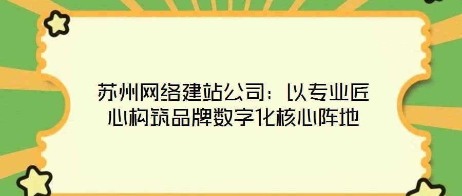 蘇州網絡建站公司：以專業匠心構筑品牌數字化核心陣地