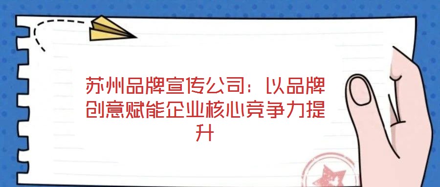 蘇州品牌宣傳公司：以品牌創(chuàng)意賦能企業(yè)核心競(jìng)爭(zhēng)力提升