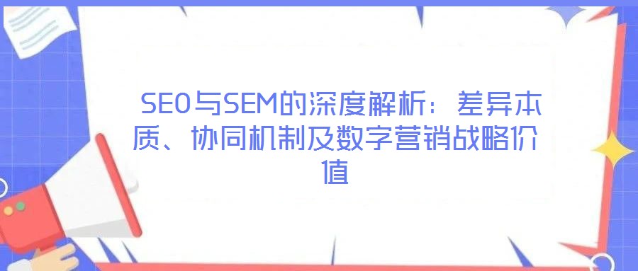  SEO與SEM的深度解析：差異本質、協(xié)同機制及數(shù)字營銷戰(zhàn)略價值