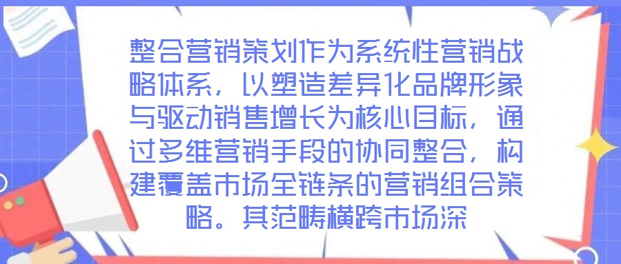 整合營銷策劃作為系統性營銷戰略體系，以塑造差異化品牌形象與驅動銷售增長為核心目標，通過多維營銷手段的協同整合，構建覆蓋市場全鏈條的營銷組合策略。其范疇橫跨市場深