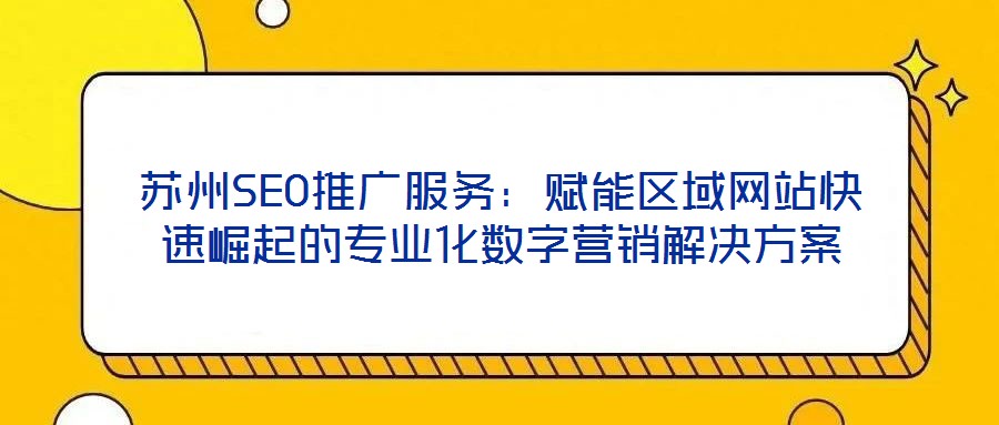 蘇州SEO推廣服務：賦能區(qū)域網(wǎng)站快速崛起的專業(yè)化數(shù)字營銷解決方案