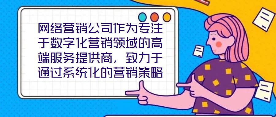 網絡營銷公司作為專注于數字化營銷領域的高端服務提供商，致力于通過系統化的營銷策略與精細化的活動執行，助力客戶提升在線業務的核心競爭力與市場價值。這類企業依托深厚
