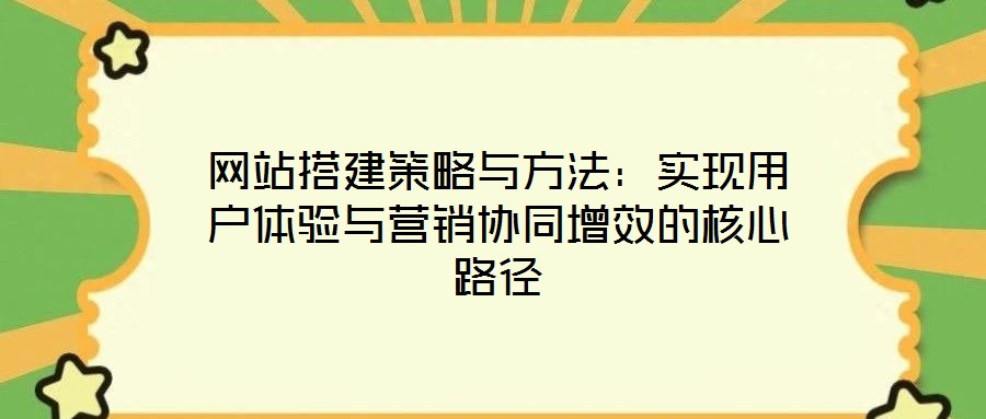 網(wǎng)站搭建策略與方法：實(shí)現(xiàn)用戶體驗(yàn)與營(yíng)銷協(xié)同增效的核心路徑