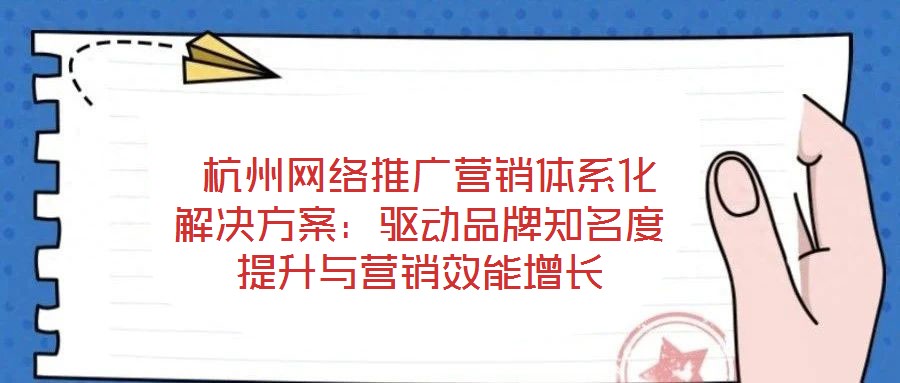  杭州網絡推廣營銷體系化解決方案：驅動品牌知名度提升與營銷效能增長