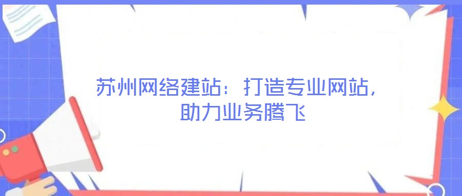 蘇州網絡建站：打造專業網站，助力業務騰飛