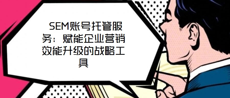  SEM賬號托管服務：賦能企業營銷效能升級的戰略工具