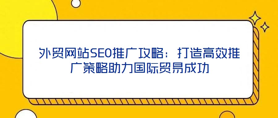 外貿網站SEO推廣攻略：打造高效推廣策略助力國際貿易成功