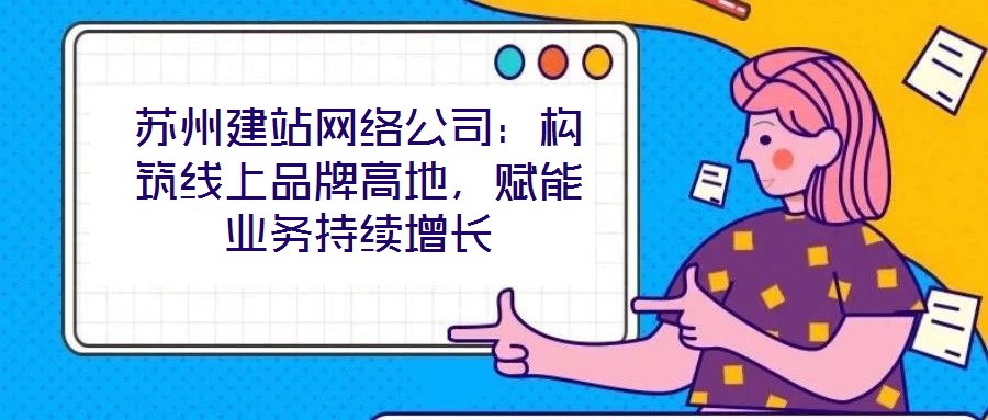 蘇州建站網絡公司：構筑線上品牌高地，賦能業務持續增長